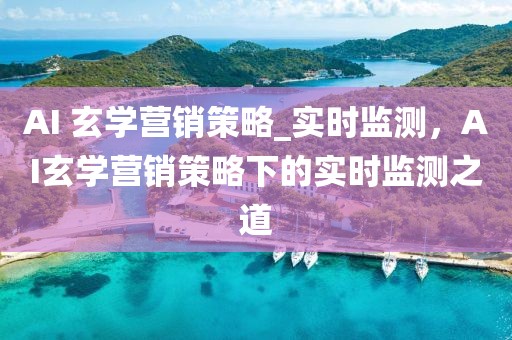 AI 玄學(xué)營銷策略_實時監(jiān)測，AI玄學(xué)營銷策略下的實時監(jiān)測之道