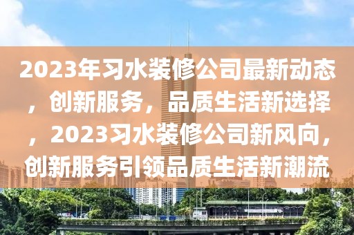 2023年習(xí)水裝修公司最新動(dòng)態(tài)，創(chuàng)新服務(wù)，品質(zhì)生活新選擇，2023習(xí)水裝修公司新風(fēng)向，創(chuàng)新服務(wù)引領(lǐng)品質(zhì)生活新潮流