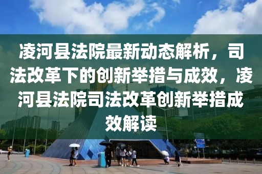 凌河縣法院最新動態(tài)解析，司法改革下的創(chuàng)新舉措與成效，凌河縣法院司法改革創(chuàng)新舉措成效解讀