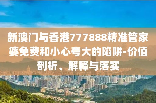 新澳門與香港777888精準(zhǔn)管家婆免費(fèi)和小心夸大的陷阱-價(jià)值剖析、解釋與落實(shí)