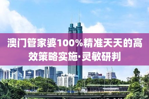 澳門(mén)管家婆100%精準(zhǔn)天天的高效策略實(shí)施·靈敏研判