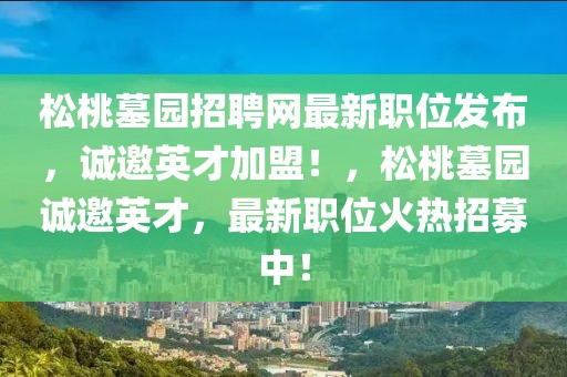 松桃墓園招聘網最新職位發布，誠邀英才加盟！，松桃墓園誠邀英才，最新職位火熱招募中！