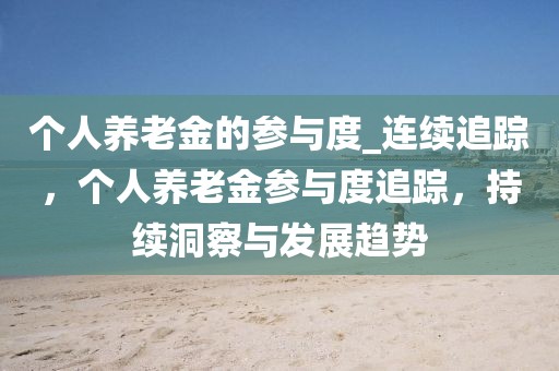 個(gè)人養(yǎng)老金的參與度_連續(xù)追蹤，個(gè)人養(yǎng)老金參與度追蹤，持續(xù)洞察與發(fā)展趨勢(shì)