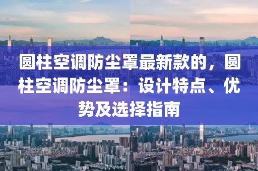 圓柱空調防塵罩最新款的，圓柱空調防塵罩：設計特點、優勢及選擇指南