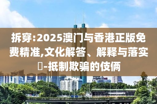 拆穿:2025澳門與香港正版免費精準,文化解答、解釋與落實?-抵制欺騙的伎倆