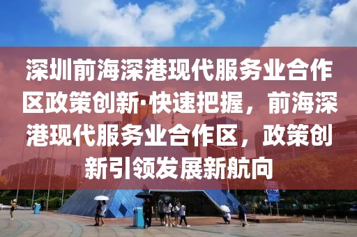深圳前海深港現代服務業合作區政策創新·快速把握，前海深港現代服務業合作區，政策創新引領發展新航向
