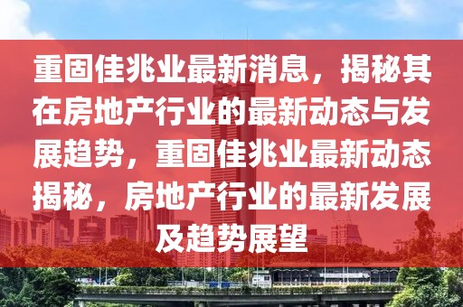 重固佳兆業最新消息，揭秘其在房地產行業的最新動態與發展趨勢，重固佳兆業最新動態揭秘，房地產行業的最新發展及趨勢展望