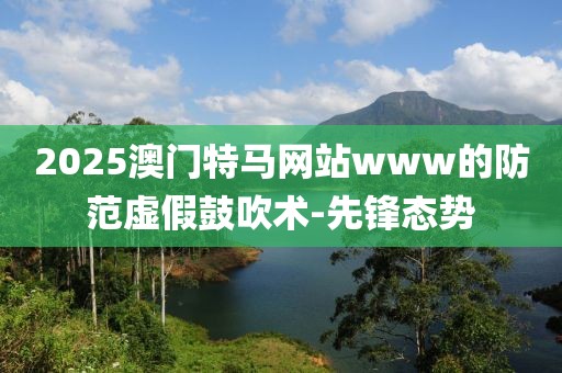 2025澳門特馬網站www的防范虛假鼓吹術-先鋒態勢