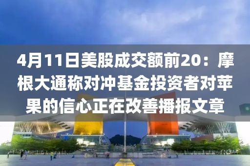 4月11日美股成交額前20：摩根大通稱對(duì)沖基金投資者對(duì)蘋果的信心正在改善播報(bào)文章