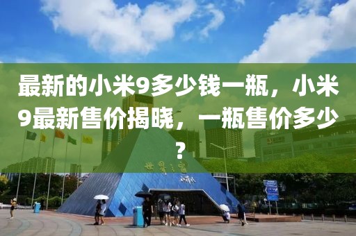 最新的小米9多少錢一瓶，小米9最新售價揭曉，一瓶售價多少？