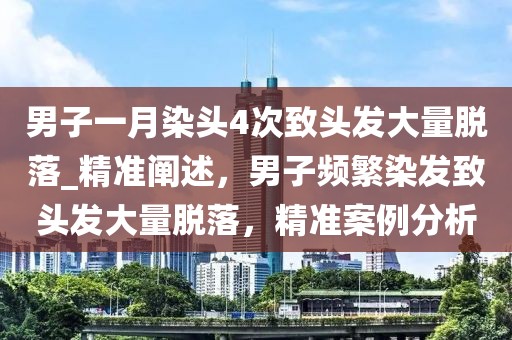 男子一月染頭4次致頭發大量脫落_精準闡述，男子頻繁染發致頭發大量脫落，精準案例分析