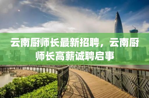 云南廚師長最新招聘，云南廚師長高薪誠聘啟事