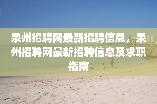 泉州招聘網(wǎng)最新招聘信息，泉州招聘網(wǎng)最新招聘信息及求職指南
