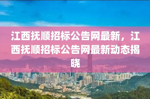 江西撫順招標公告網最新，江西撫順招標公告網最新動態揭曉