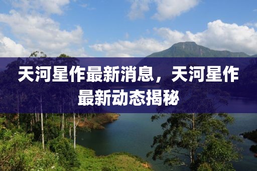 天河星作最新消息，天河星作最新動(dòng)態(tài)揭秘