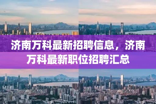 濟南萬科最新招聘信息，濟南萬科最新職位招聘匯總