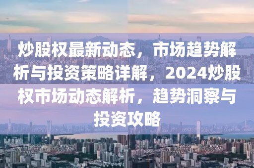炒股權最新動態(tài)，市場趨勢解析與投資策略詳解，2024炒股權市場動態(tài)解析，趨勢洞察與投資攻略