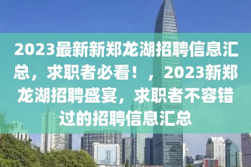 2023最新新鄭龍湖招聘信息匯總，求職者必看！，2023新鄭龍湖招聘盛宴，求職者不容錯過的招聘信息匯總