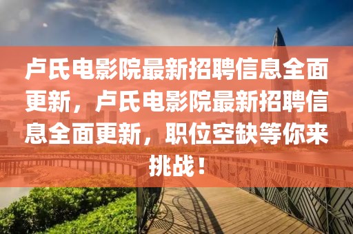 盧氏電影院最新招聘信息全面更新，盧氏電影院最新招聘信息全面更新，職位空缺等你來挑戰！
