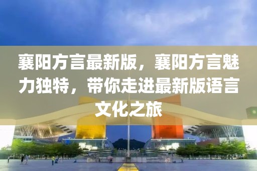 襄陽(yáng)方言最新版，襄陽(yáng)方言魅力獨(dú)特，帶你走進(jìn)最新版語(yǔ)言文化之旅