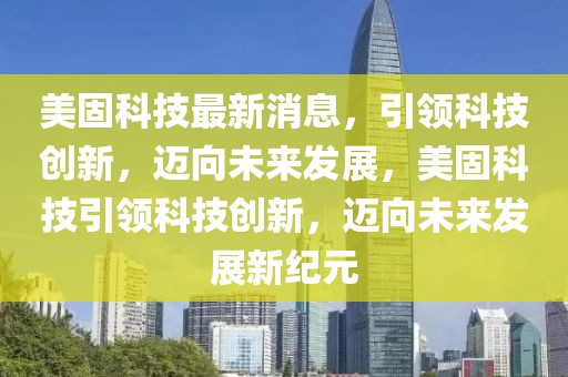 美固科技最新消息，引領科技創新，邁向未來發展，美固科技引領科技創新，邁向未來發展新紀元