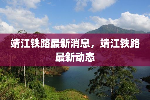 靖江鐵路最新消息，靖江鐵路最新動態