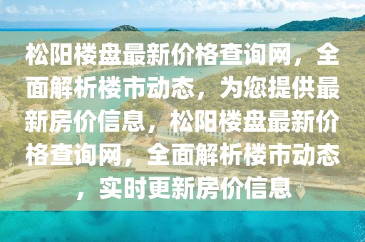 松陽樓盤最新價格查詢網，全面解析樓市動態，為您提供最新房價信息，松陽樓盤最新價格查詢網，全面解析樓市動態，實時更新房價信息