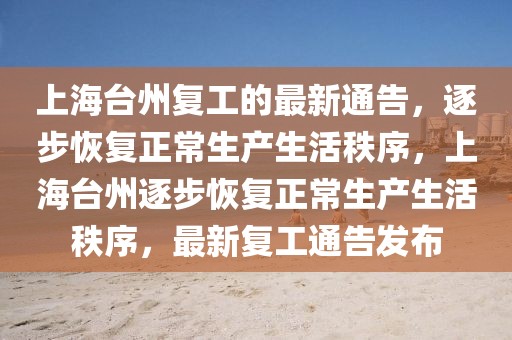上海臺(tái)州復(fù)工的最新通告，逐步恢復(fù)正常生產(chǎn)生活秩序，上海臺(tái)州逐步恢復(fù)正常生產(chǎn)生活秩序，最新復(fù)工通告發(fā)布