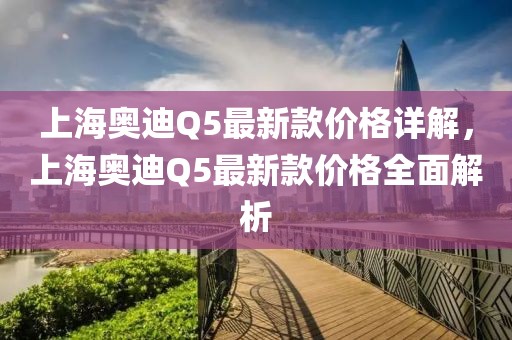上海奧迪Q5最新款價(jià)格詳解，上海奧迪Q5最新款價(jià)格全面解析