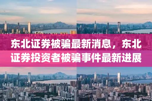 東北證券被騙最新消息，東北證券投資者被騙事件最新進展