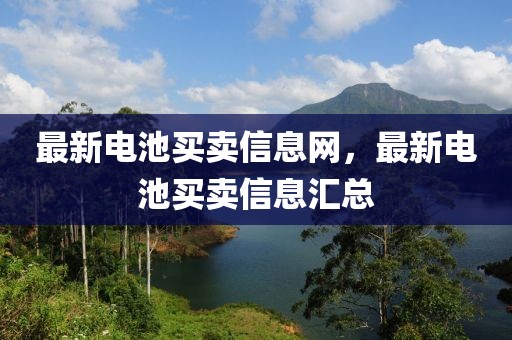 最新電池買賣信息網(wǎng)，最新電池買賣信息匯總