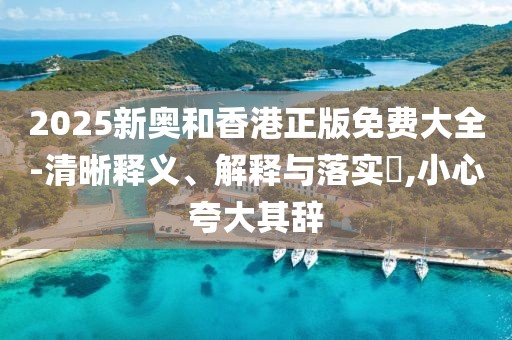 2025新奧和香港正版免費大全-清晰釋義、解釋與落實?,小心夸大其辭