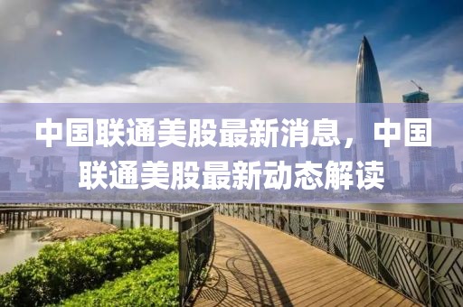 中國聯(lián)通美股最新消息，中國聯(lián)通美股最新動態(tài)解讀