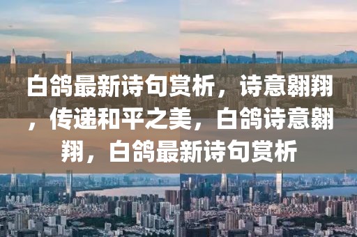 白鴿最新詩(shī)句賞析，詩(shī)意翱翔，傳遞和平之美，白鴿詩(shī)意翱翔，白鴿最新詩(shī)句賞析