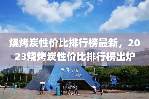 燒烤炭性價比排行榜最新，2023燒烤炭性價比排行榜出爐