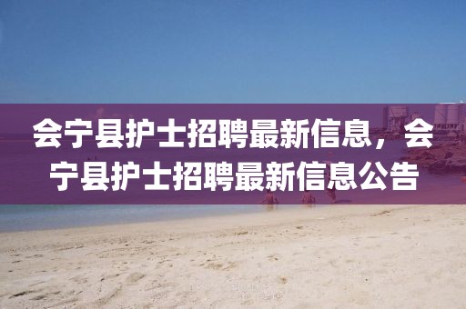 會寧縣護(hù)士招聘最新信息，會寧縣護(hù)士招聘最新信息公告