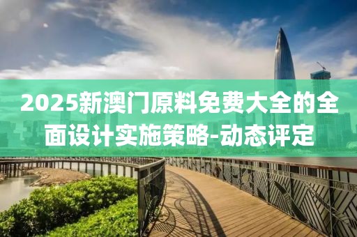 2025新澳門原料免費大全的全面設計實施策略-動態評定