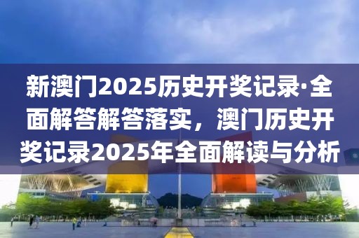 新澳門2025歷史開獎記錄·全面解答解答落實，澳門歷史開獎記錄2025年全面解讀與分析