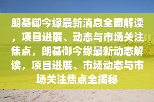 朗基御今緣最新消息全面解讀，項目進展、動態與市場關注焦點，朗基御今緣最新動態解讀，項目進展、市場動態與市場關注焦點全揭秘