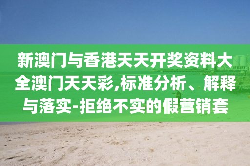 新澳門(mén)與香港天天開(kāi)獎(jiǎng)資料大全澳門(mén)天天彩,標(biāo)準(zhǔn)分析、解釋與落實(shí)-拒絕不實(shí)的假營(yíng)銷套