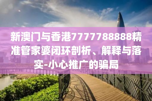 新澳門與香港7777788888精準管家婆閉環剖析、解釋與落實-小心推廣的騙局
