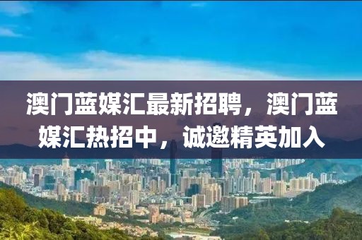 澳門藍媒匯最新招聘，澳門藍媒匯熱招中，誠邀精英加入