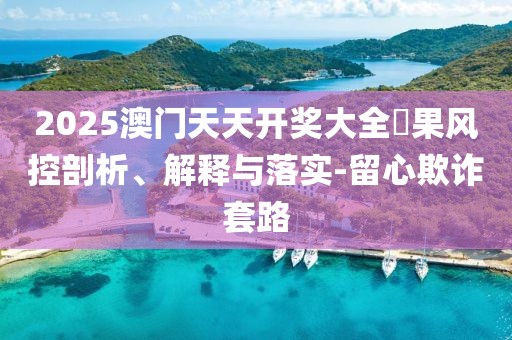 2025澳門天天開獎大全結果風控剖析、解釋與落實-留心欺詐套路