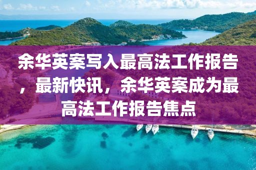 余華英案寫入最高法工作報告，最新快訊，余華英案成為最高法工作報告焦點