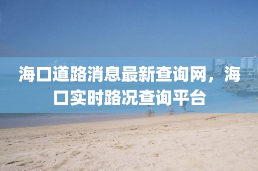海口道路消息最新查詢網(wǎng)，海口實時路況查詢平臺