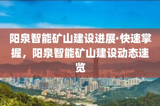 陽泉智能礦山建設進展·快速掌握，陽泉智能礦山建設動態速覽