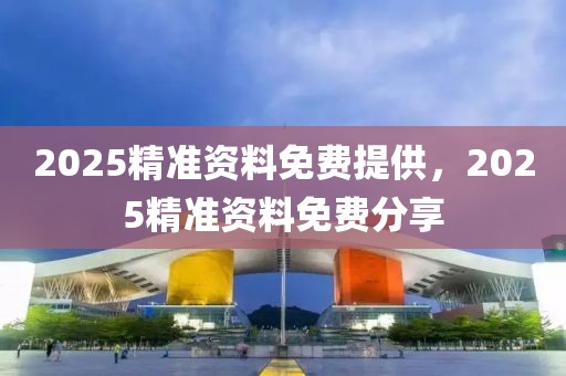 2025精準資料免費提供，2025精準資料免費分享