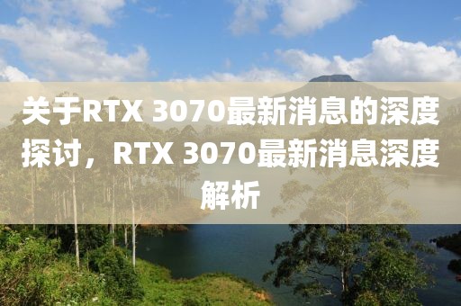 關于RTX 3070最新消息的深度探討，RTX 3070最新消息深度解析