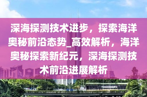 深海探測技術(shù)進(jìn)步，探索海洋奧秘前沿態(tài)勢_高效解析，海洋奧秘探索新紀(jì)元，深海探測技術(shù)前沿進(jìn)展解析