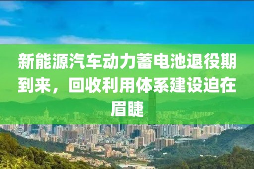 新能源汽車動力蓄電池退役期到來，回收利用體系建設迫在眉睫
